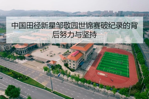 中国田径新星邹敬园世锦赛破纪录的背后努力与坚持