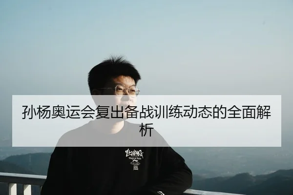 孙杨奥运会复出备战训练动态的全面解析